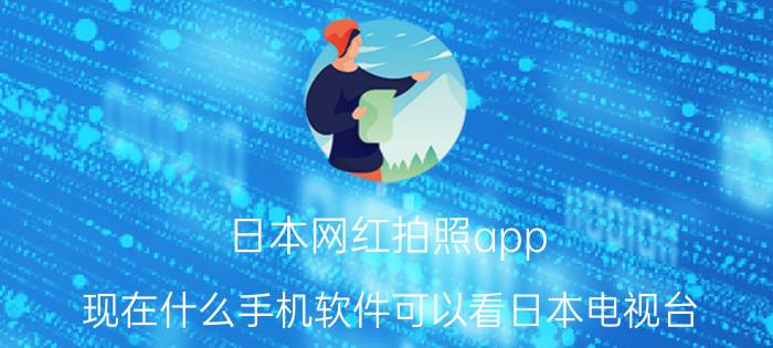 日本网红拍照app 现在什么手机软件可以看日本电视台？